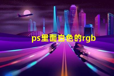 ps里面白色的rgb值是什么 RGB是什么縮寫